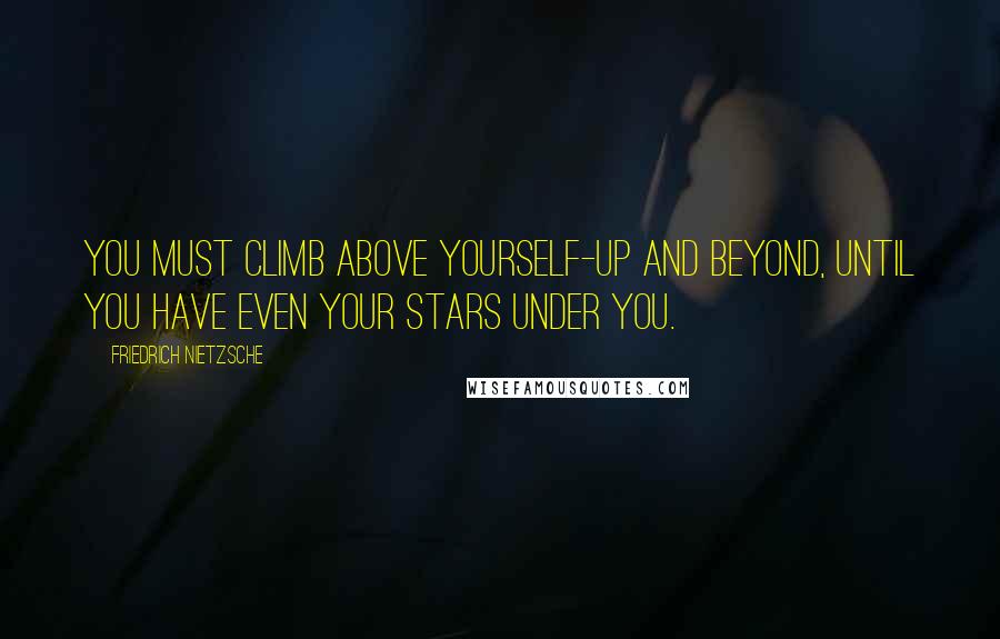 Friedrich Nietzsche Quotes: You must climb above yourself-up and beyond, until you have even your stars under you.