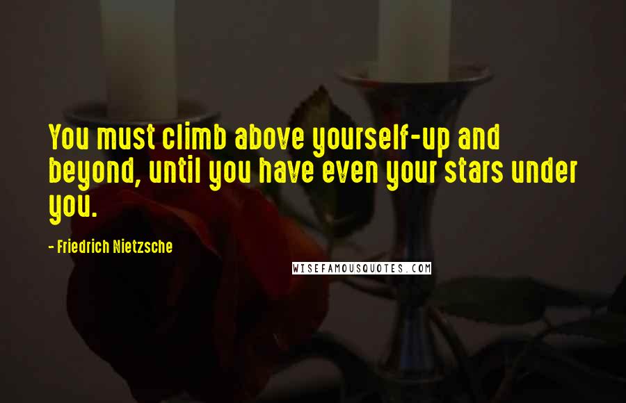 Friedrich Nietzsche Quotes: You must climb above yourself-up and beyond, until you have even your stars under you.