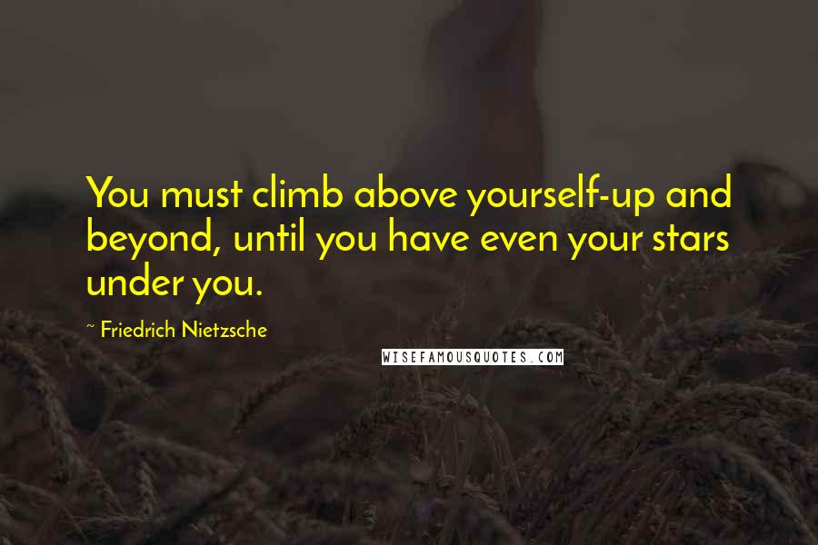 Friedrich Nietzsche Quotes: You must climb above yourself-up and beyond, until you have even your stars under you.