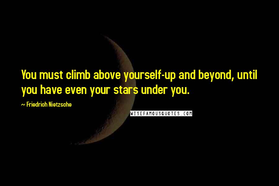 Friedrich Nietzsche Quotes: You must climb above yourself-up and beyond, until you have even your stars under you.