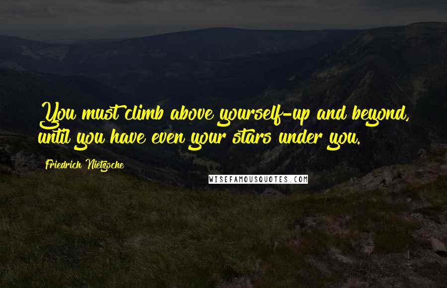 Friedrich Nietzsche Quotes: You must climb above yourself-up and beyond, until you have even your stars under you.