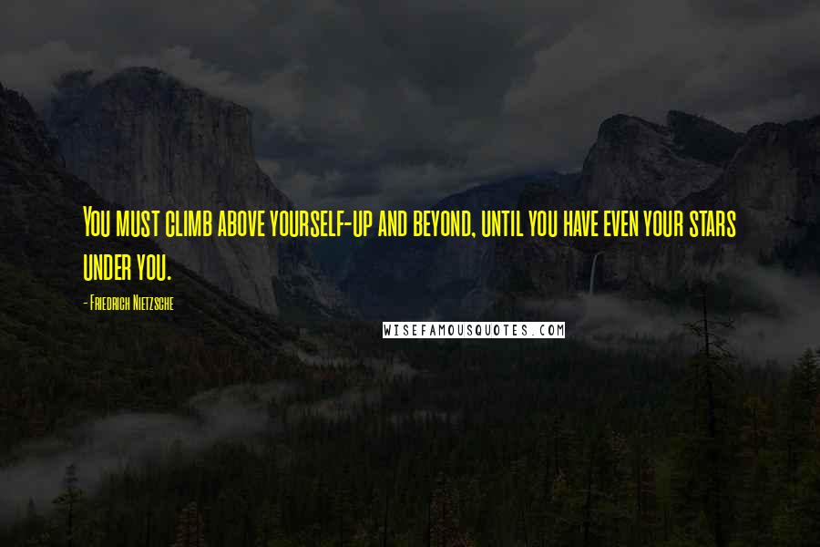 Friedrich Nietzsche Quotes: You must climb above yourself-up and beyond, until you have even your stars under you.