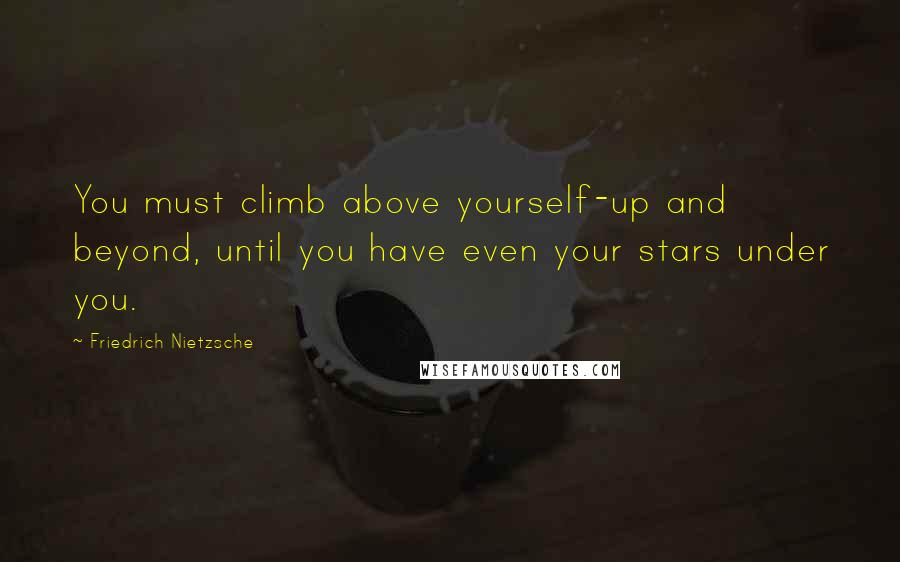 Friedrich Nietzsche Quotes: You must climb above yourself-up and beyond, until you have even your stars under you.