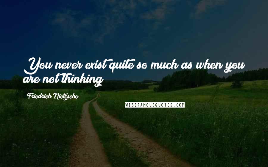 Friedrich Nietzsche Quotes: You never exist quite so much as when you are not thinking