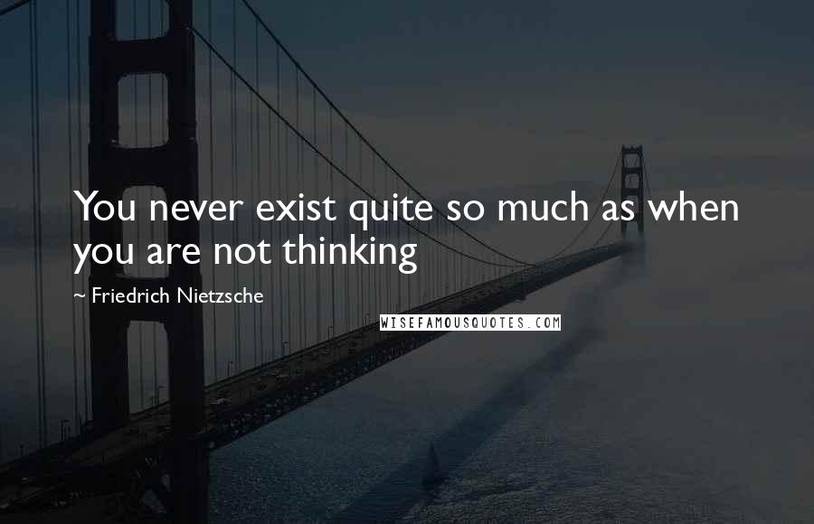 Friedrich Nietzsche Quotes: You never exist quite so much as when you are not thinking