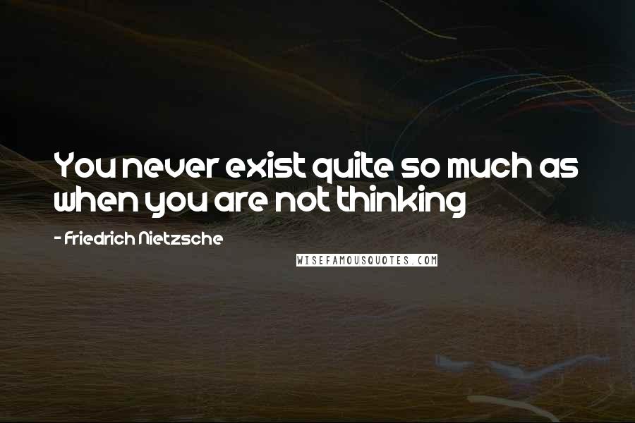 Friedrich Nietzsche Quotes: You never exist quite so much as when you are not thinking