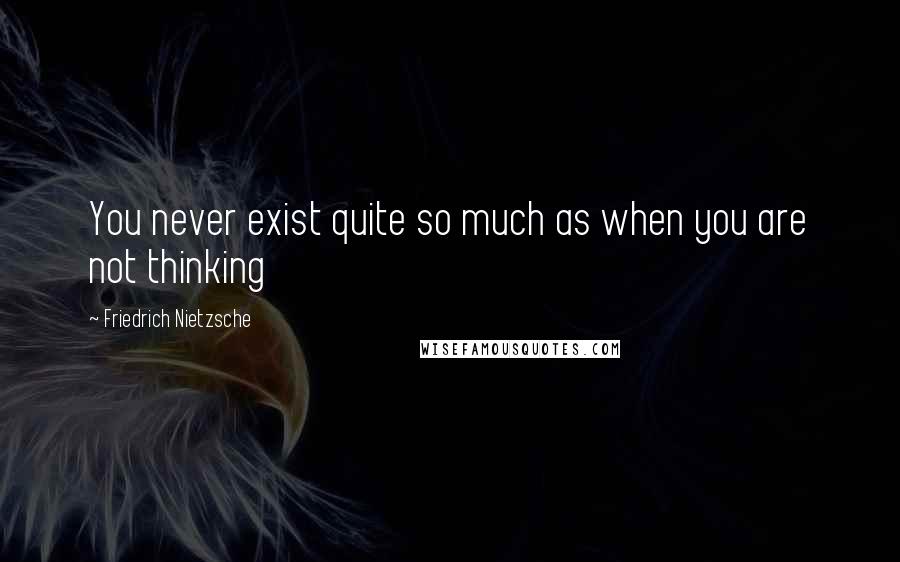 Friedrich Nietzsche Quotes: You never exist quite so much as when you are not thinking