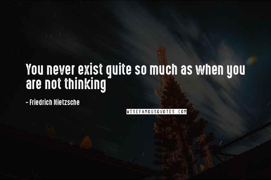 Friedrich Nietzsche Quotes: You never exist quite so much as when you are not thinking