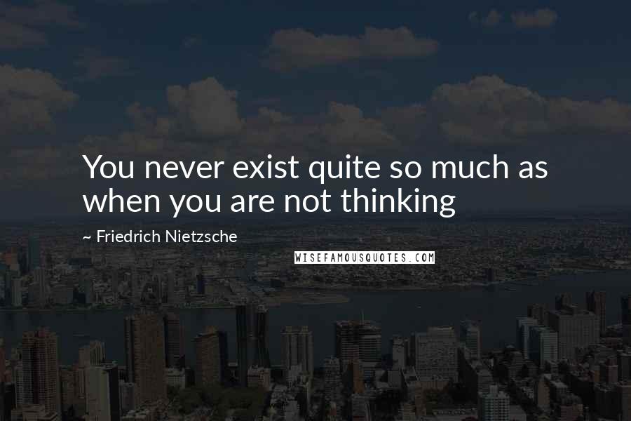 Friedrich Nietzsche Quotes: You never exist quite so much as when you are not thinking