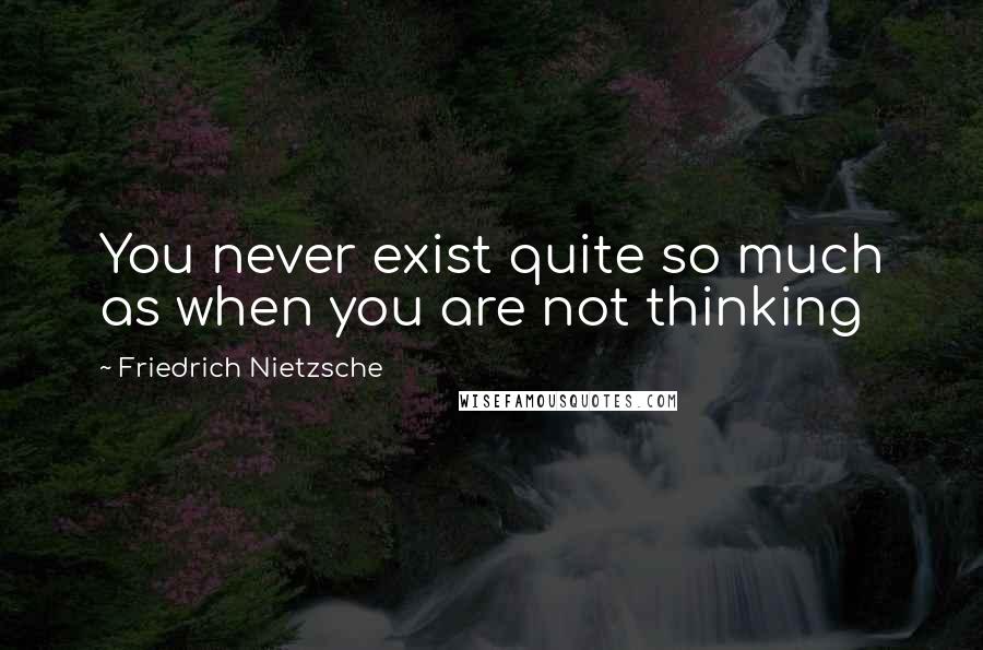 Friedrich Nietzsche Quotes: You never exist quite so much as when you are not thinking