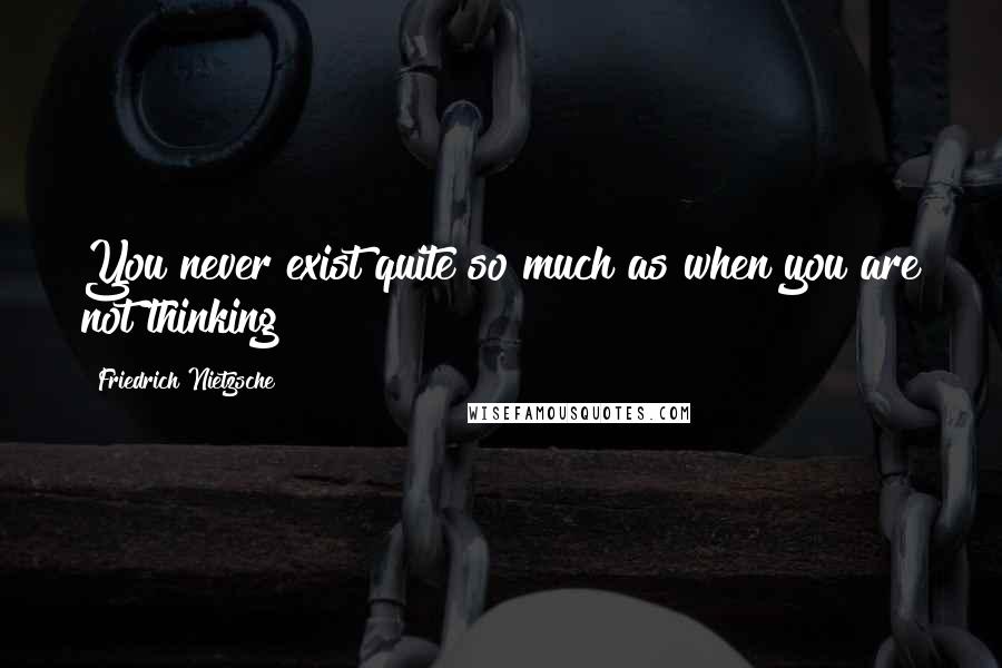 Friedrich Nietzsche Quotes: You never exist quite so much as when you are not thinking