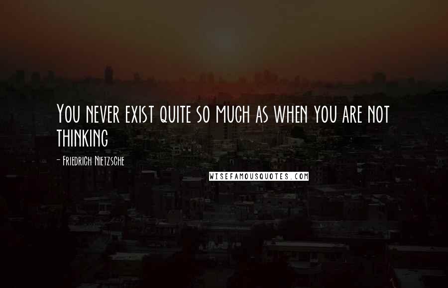 Friedrich Nietzsche Quotes: You never exist quite so much as when you are not thinking