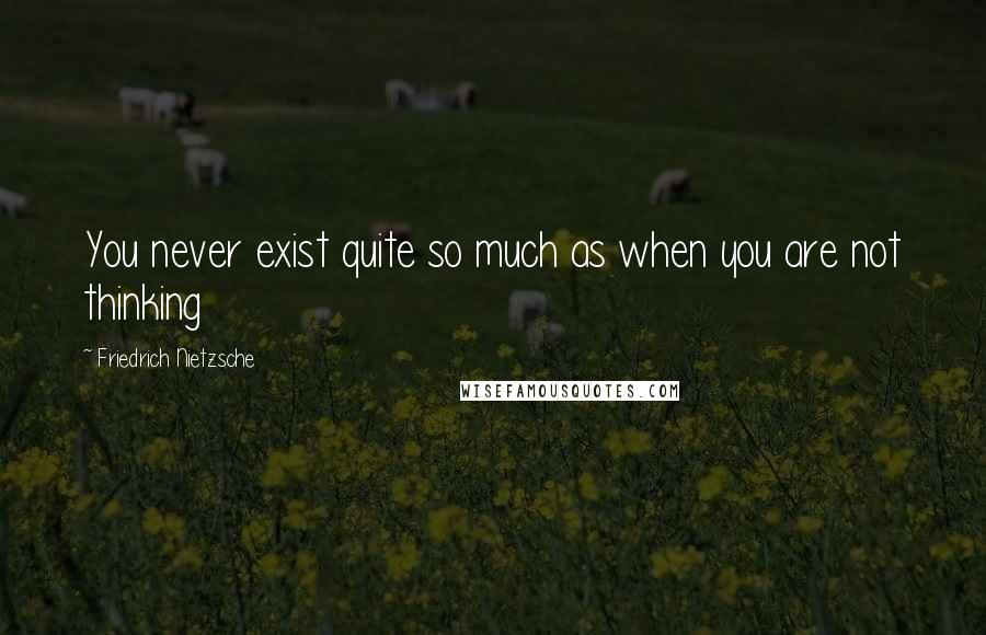 Friedrich Nietzsche Quotes: You never exist quite so much as when you are not thinking