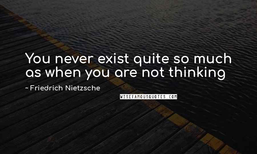 Friedrich Nietzsche Quotes: You never exist quite so much as when you are not thinking