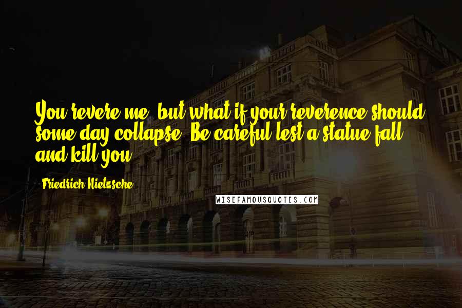 Friedrich Nietzsche Quotes: You revere me: but what if your reverence should some day collapse? Be careful lest a statue fall and kill you!