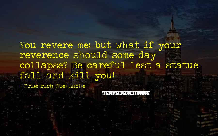 Friedrich Nietzsche Quotes: You revere me: but what if your reverence should some day collapse? Be careful lest a statue fall and kill you!
