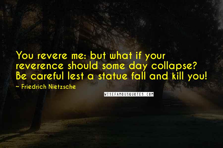 Friedrich Nietzsche Quotes: You revere me: but what if your reverence should some day collapse? Be careful lest a statue fall and kill you!