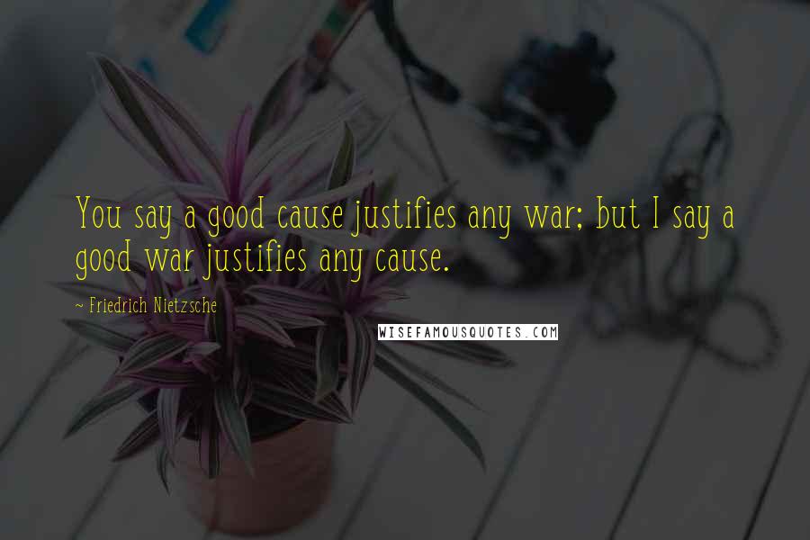 Friedrich Nietzsche Quotes: You say a good cause justifies any war; but I say a good war justifies any cause.