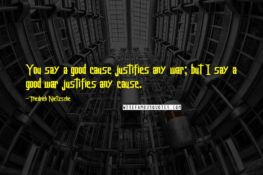 Friedrich Nietzsche Quotes: You say a good cause justifies any war; but I say a good war justifies any cause.