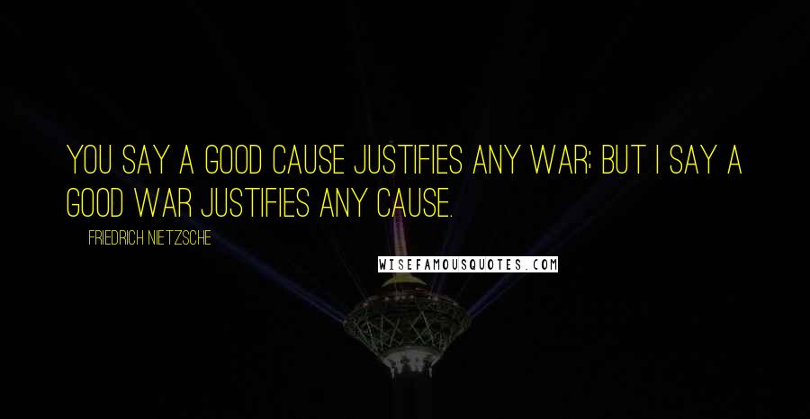 Friedrich Nietzsche Quotes: You say a good cause justifies any war; but I say a good war justifies any cause.