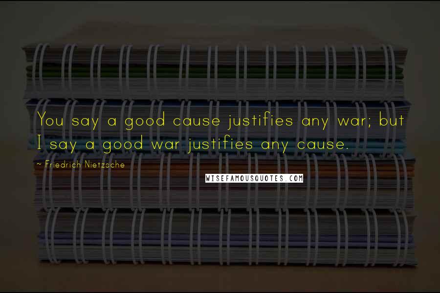 Friedrich Nietzsche Quotes: You say a good cause justifies any war; but I say a good war justifies any cause.