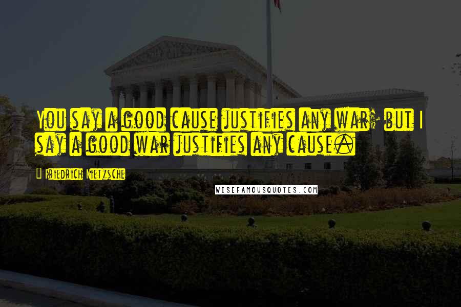 Friedrich Nietzsche Quotes: You say a good cause justifies any war; but I say a good war justifies any cause.