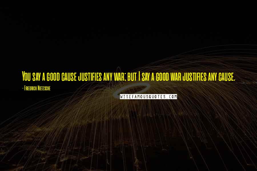 Friedrich Nietzsche Quotes: You say a good cause justifies any war; but I say a good war justifies any cause.