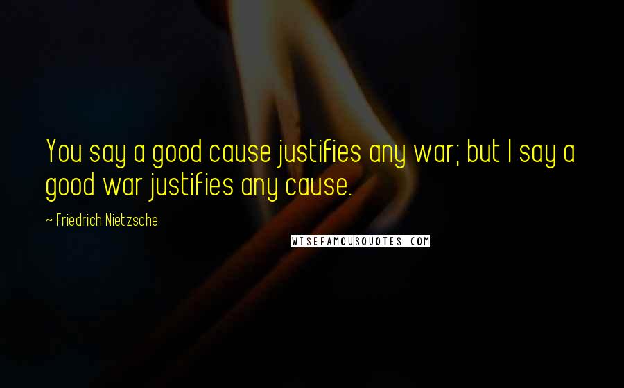 Friedrich Nietzsche Quotes: You say a good cause justifies any war; but I say a good war justifies any cause.