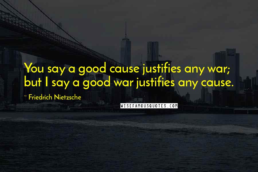 Friedrich Nietzsche Quotes: You say a good cause justifies any war; but I say a good war justifies any cause.