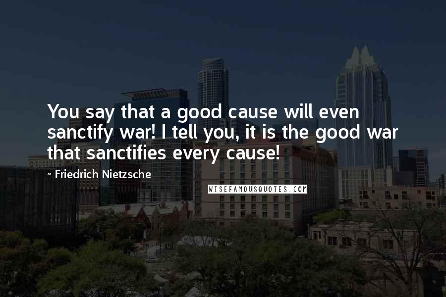 Friedrich Nietzsche Quotes: You say that a good cause will even sanctify war! I tell you, it is the good war that sanctifies every cause!