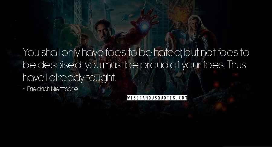 Friedrich Nietzsche Quotes: You shall only have foes to be hated; but not foes to be despised: you must be proud of your foes. Thus have I already taught.