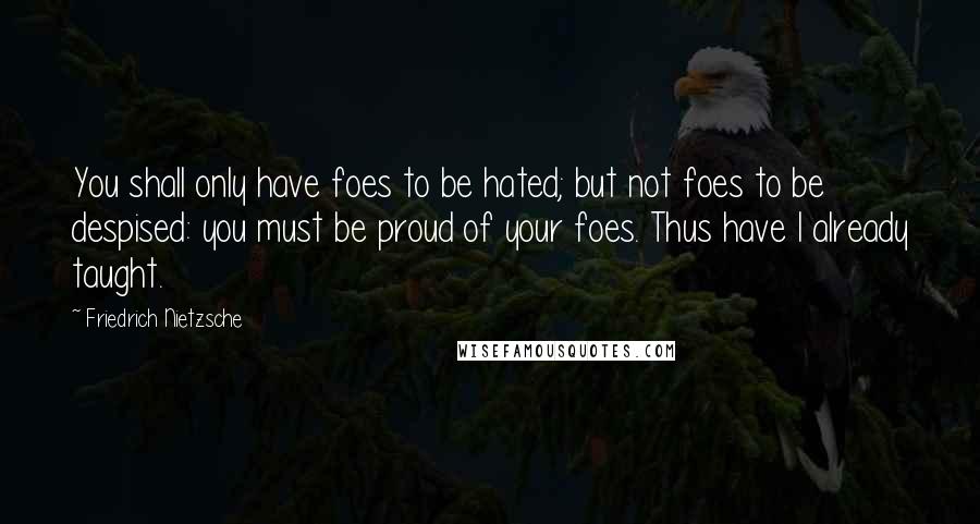 Friedrich Nietzsche Quotes: You shall only have foes to be hated; but not foes to be despised: you must be proud of your foes. Thus have I already taught.