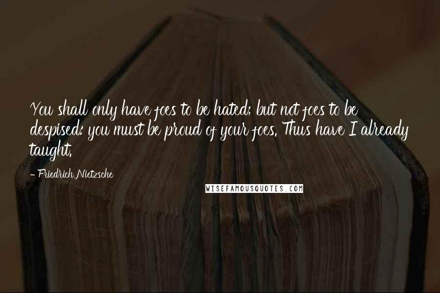 Friedrich Nietzsche Quotes: You shall only have foes to be hated; but not foes to be despised: you must be proud of your foes. Thus have I already taught.