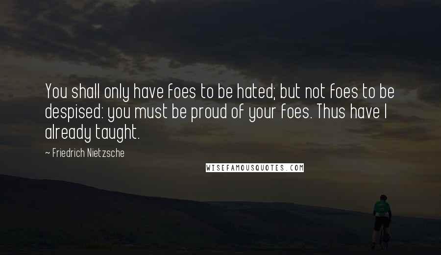 Friedrich Nietzsche Quotes: You shall only have foes to be hated; but not foes to be despised: you must be proud of your foes. Thus have I already taught.