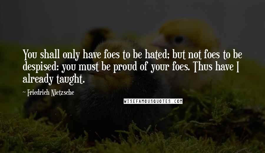 Friedrich Nietzsche Quotes: You shall only have foes to be hated; but not foes to be despised: you must be proud of your foes. Thus have I already taught.