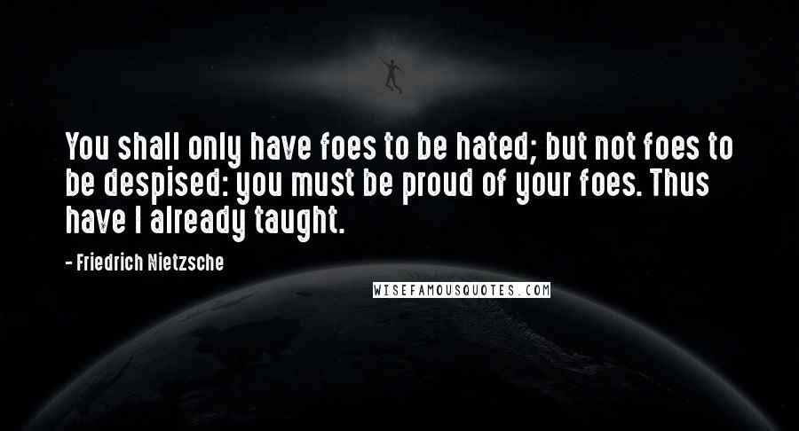 Friedrich Nietzsche Quotes: You shall only have foes to be hated; but not foes to be despised: you must be proud of your foes. Thus have I already taught.