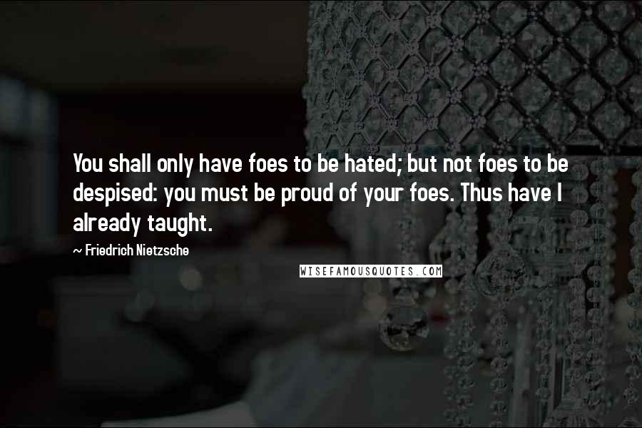 Friedrich Nietzsche Quotes: You shall only have foes to be hated; but not foes to be despised: you must be proud of your foes. Thus have I already taught.