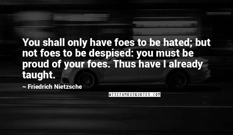 Friedrich Nietzsche Quotes: You shall only have foes to be hated; but not foes to be despised: you must be proud of your foes. Thus have I already taught.