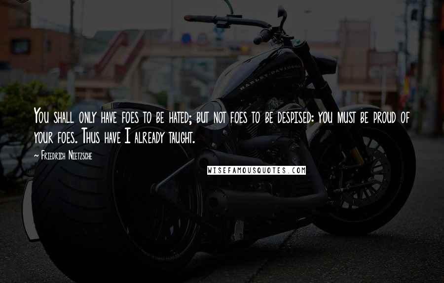 Friedrich Nietzsche Quotes: You shall only have foes to be hated; but not foes to be despised: you must be proud of your foes. Thus have I already taught.