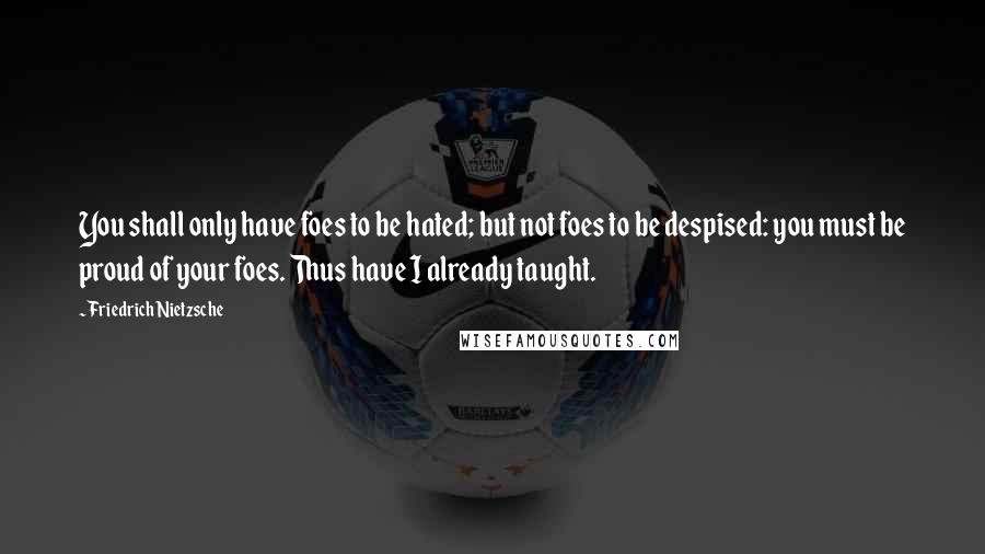 Friedrich Nietzsche Quotes: You shall only have foes to be hated; but not foes to be despised: you must be proud of your foes. Thus have I already taught.