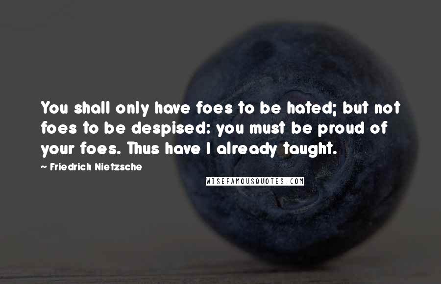 Friedrich Nietzsche Quotes: You shall only have foes to be hated; but not foes to be despised: you must be proud of your foes. Thus have I already taught.