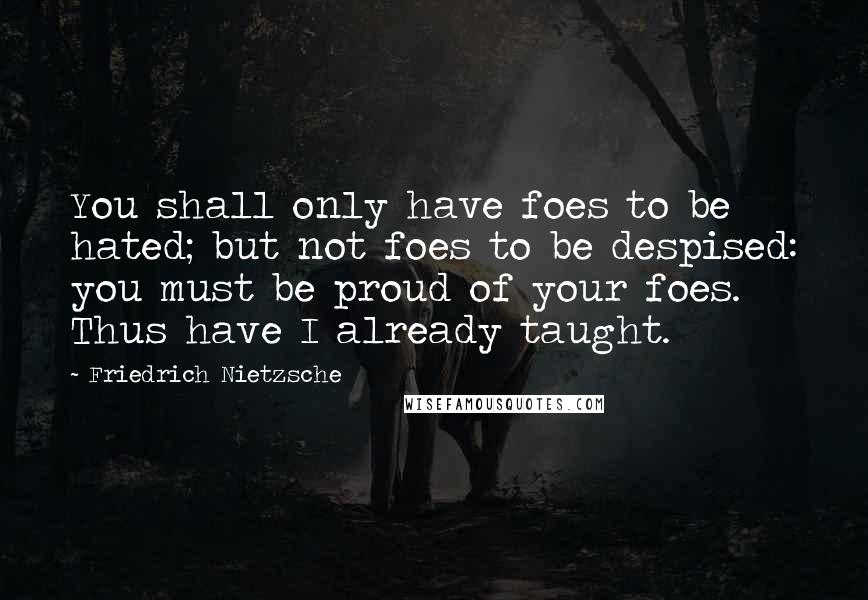 Friedrich Nietzsche Quotes: You shall only have foes to be hated; but not foes to be despised: you must be proud of your foes. Thus have I already taught.