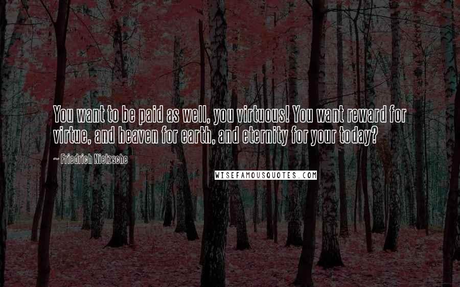 Friedrich Nietzsche Quotes: You want to be paid as well, you virtuous! You want reward for virtue, and heaven for earth, and eternity for your today?