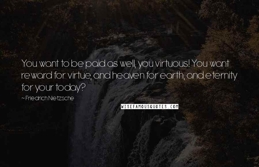 Friedrich Nietzsche Quotes: You want to be paid as well, you virtuous! You want reward for virtue, and heaven for earth, and eternity for your today?