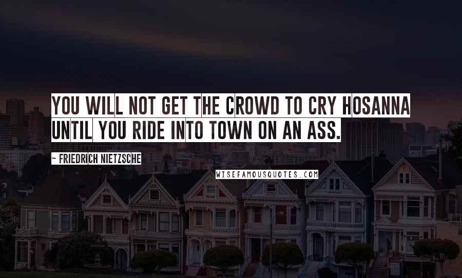 Friedrich Nietzsche Quotes: You will not get the crowd to cry Hosanna until you ride into town on an ass.