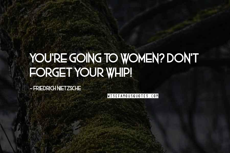 Friedrich Nietzsche Quotes: You're going to women? Don't forget your whip!