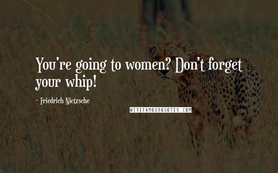 Friedrich Nietzsche Quotes: You're going to women? Don't forget your whip!