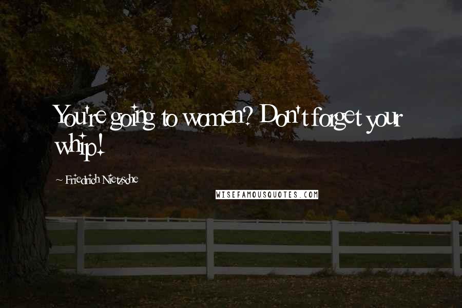 Friedrich Nietzsche Quotes: You're going to women? Don't forget your whip!