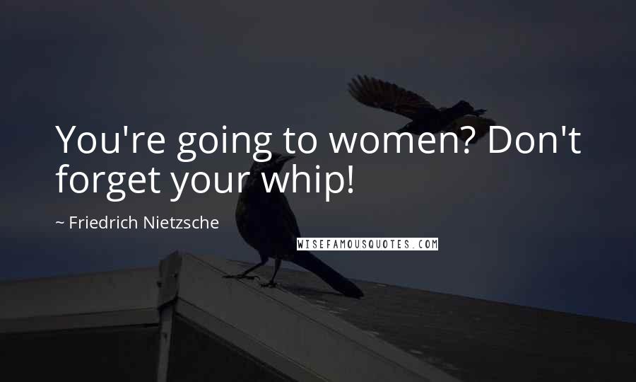 Friedrich Nietzsche Quotes: You're going to women? Don't forget your whip!