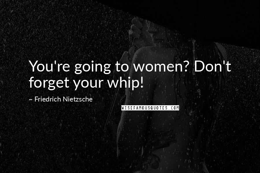 Friedrich Nietzsche Quotes: You're going to women? Don't forget your whip!